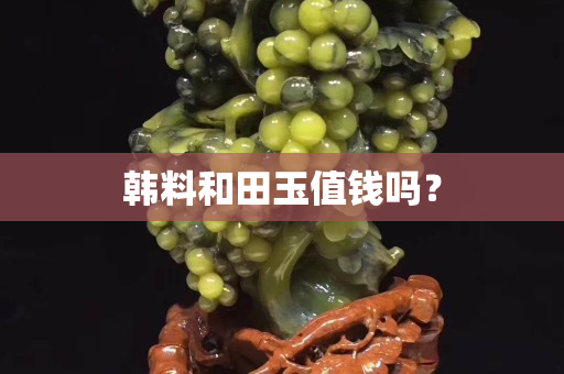 韩料和田玉值钱吗？