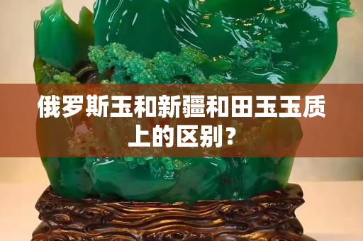 俄罗斯玉和新疆和田玉玉质上的区别？