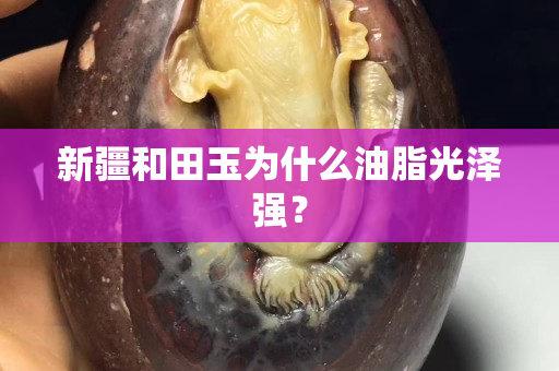 新疆和田玉为什么油脂光泽强？