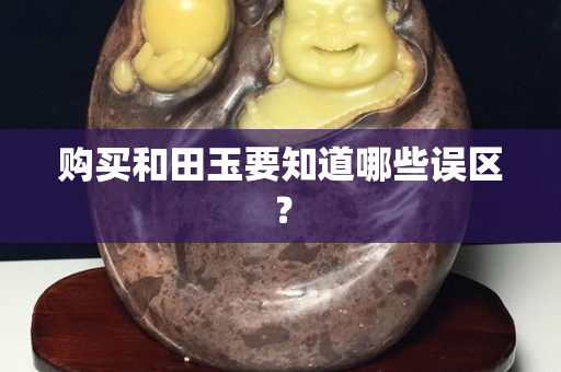 购买和田玉要知道哪些误区？