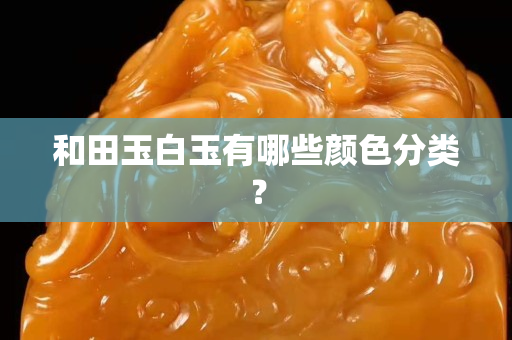 和田玉白玉有哪些颜色分类？