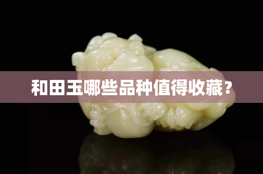 和田玉哪些品种值得收藏？