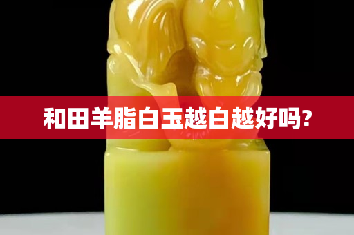 和田羊脂白玉越白越好吗?