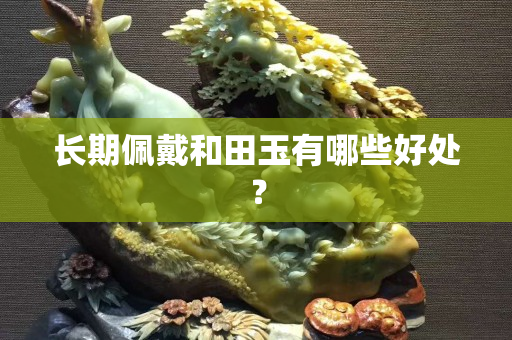 长期佩戴和田玉有哪些好处？