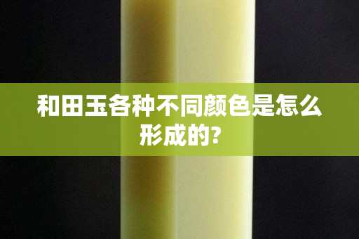 和田玉各种不同颜色是怎么形成的?
