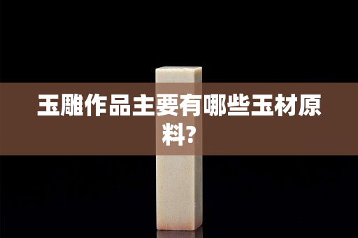 玉雕作品主要有哪些玉材原料?