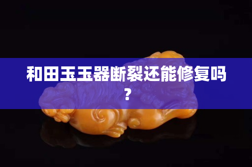 和田玉玉器断裂还能修复吗？