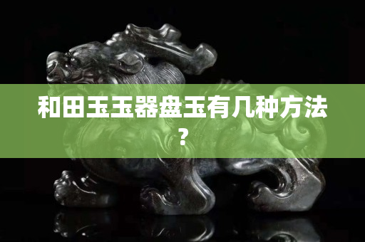 和田玉玉器盘玉有几种方法?