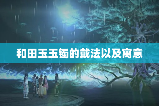 和田玉玉镯的戴法以及寓意