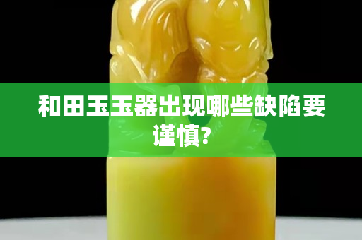 和田玉玉器出现哪些缺陷要谨慎?