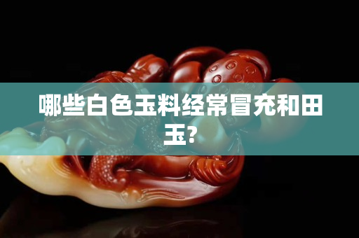 哪些白色玉料经常冒充和田玉?