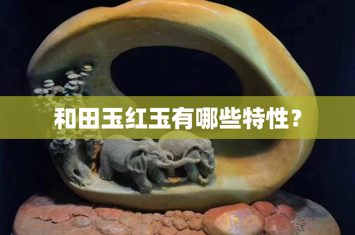 和田玉红玉有哪些特性？