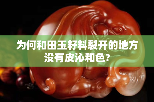 为何和田玉籽料裂开的地方没有皮沁和色?