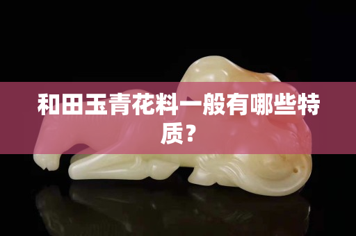 和田玉青花料一般有哪些特质？