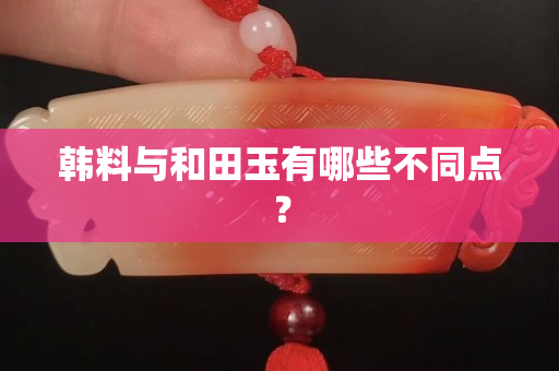 韩料与和田玉有哪些不同点？