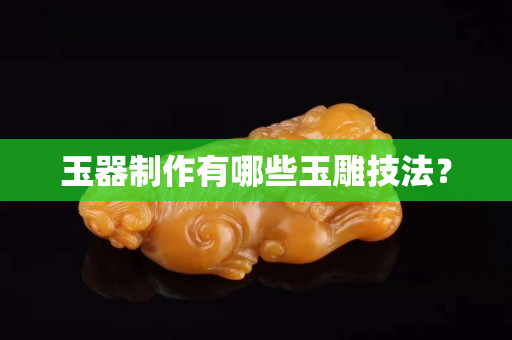 玉器制作有哪些玉雕技法？