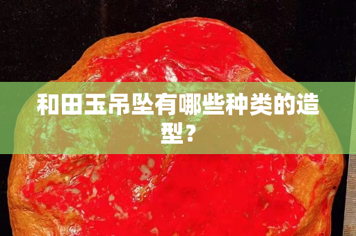 和田玉吊坠有哪些种类的造型？