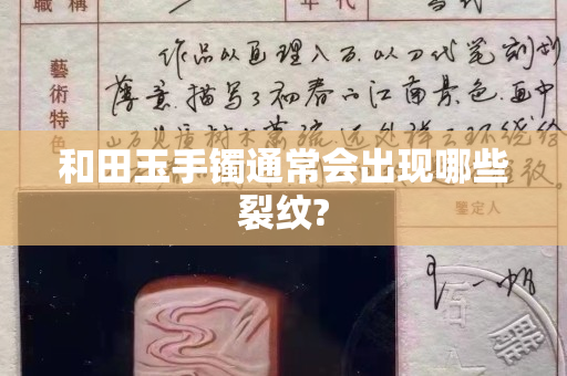和田玉手镯通常会出现哪些裂纹?