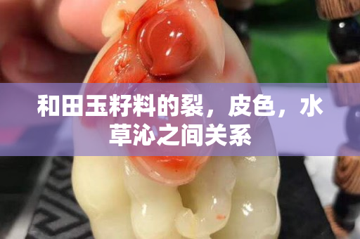 和田玉籽料的裂，皮色，水草沁之间关系