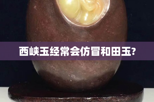 西峡玉经常会仿冒和田玉?
