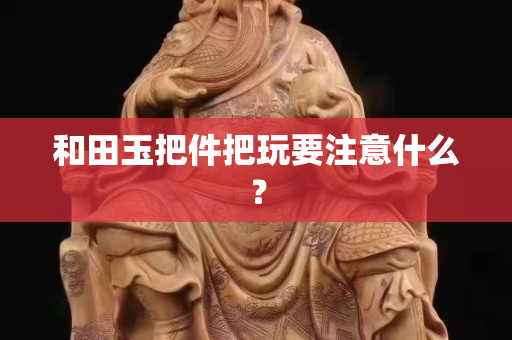 和田玉把件把玩要注意什么？