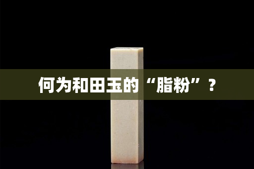 何为和田玉的“脂粉”？