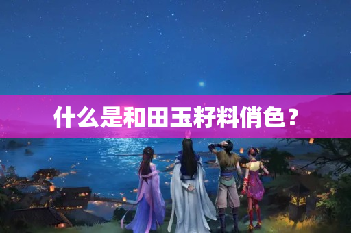 什么是和田玉籽料俏色？