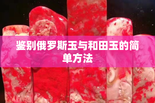鉴别俄罗斯玉与和田玉的简单方法