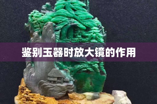 鉴别玉器时放大镜的作用