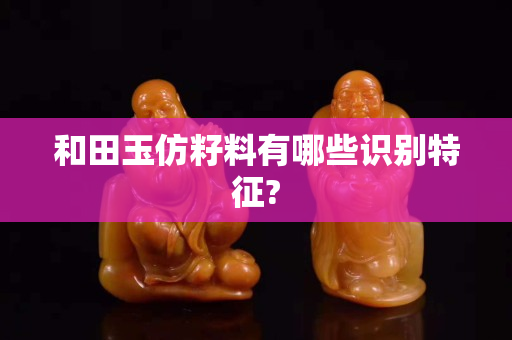 和田玉仿籽料有哪些识别特征?