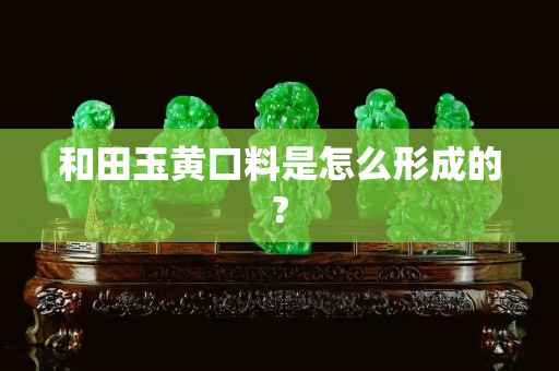 和田玉黄口料是怎么形成的?