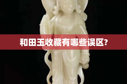 和田玉收藏有哪些误区?