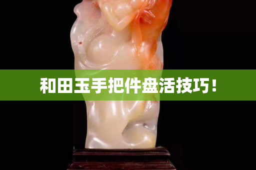 和田玉手把件盘活技巧！