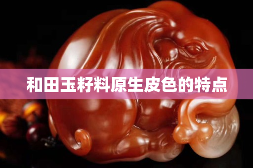 和田玉籽料原生皮色的特点