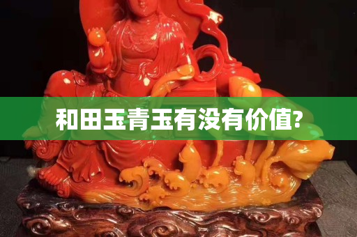 和田玉青玉有没有价值?