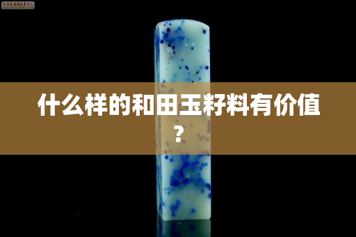 什么样的和田玉籽料有价值?
