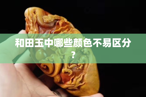 和田玉中哪些颜色不易区分?