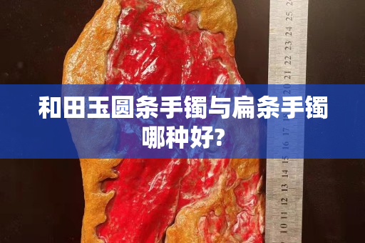 和田玉圆条手镯与扁条手镯哪种好?