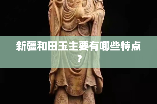 新疆和田玉主要有哪些特点？