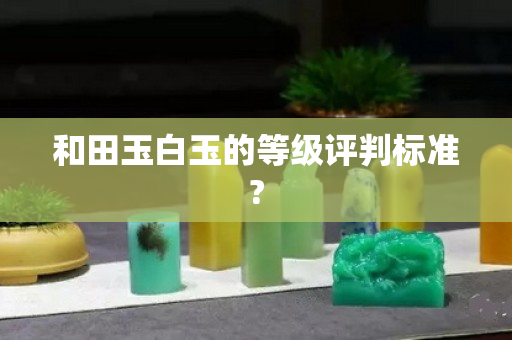 和田玉白玉的等级评判标准?