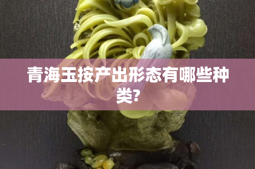 青海玉按产出形态有哪些种类?