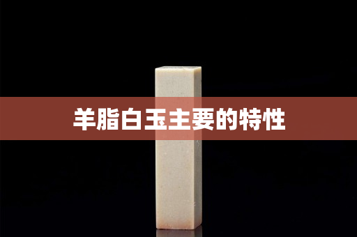 羊脂白玉主要的特性