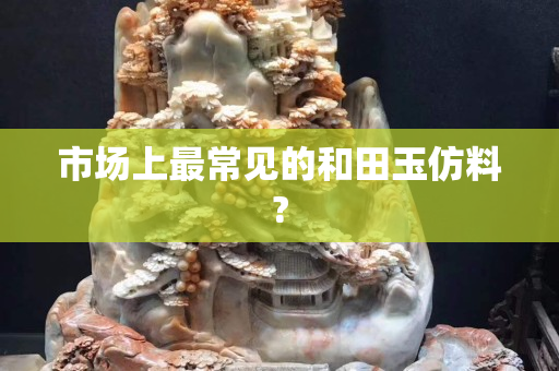 市场上最常见的和田玉仿料?
