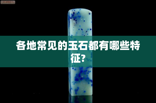 各地常见的玉石都有哪些特征?
