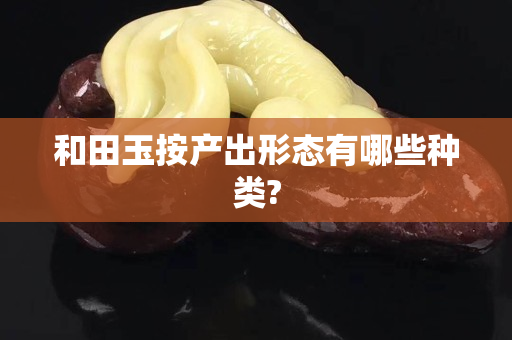 和田玉按产出形态有哪些种类?