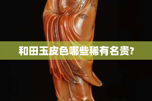 和田玉皮色哪些稀有名贵?