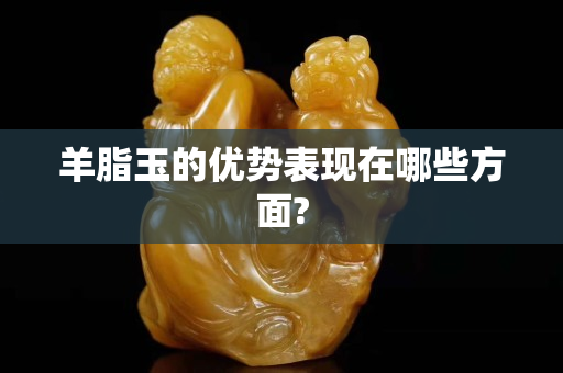 羊脂玉的优势表现在哪些方面?