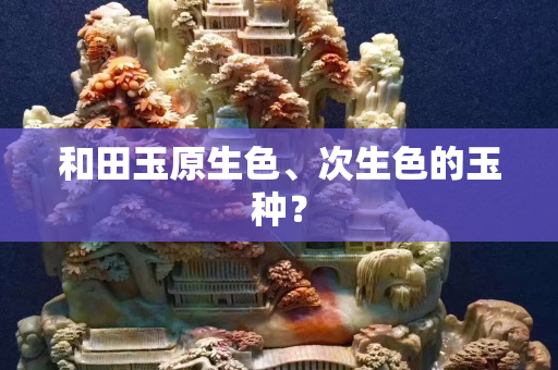 和田玉原生色、次生色的玉种？