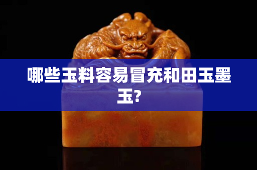 哪些玉料容易冒充和田玉墨玉?