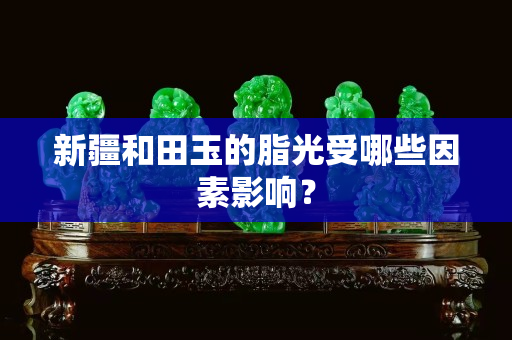 新疆和田玉的脂光受哪些因素影响？